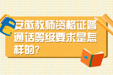 安徽教师资格证普通话等级要求是怎样的