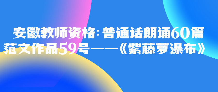 安徽教师资格：普通话朗诵60篇范文作品59号——《紫藤萝瀑布》 