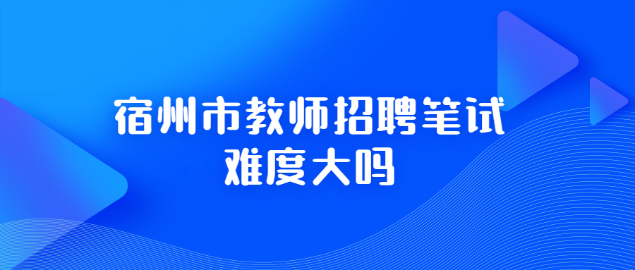 宿州市教师招聘笔试难度大吗