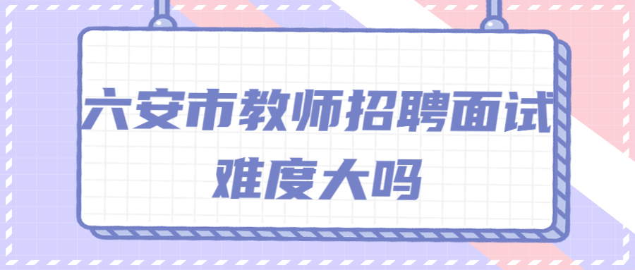 六安市教师招聘面试难度大吗