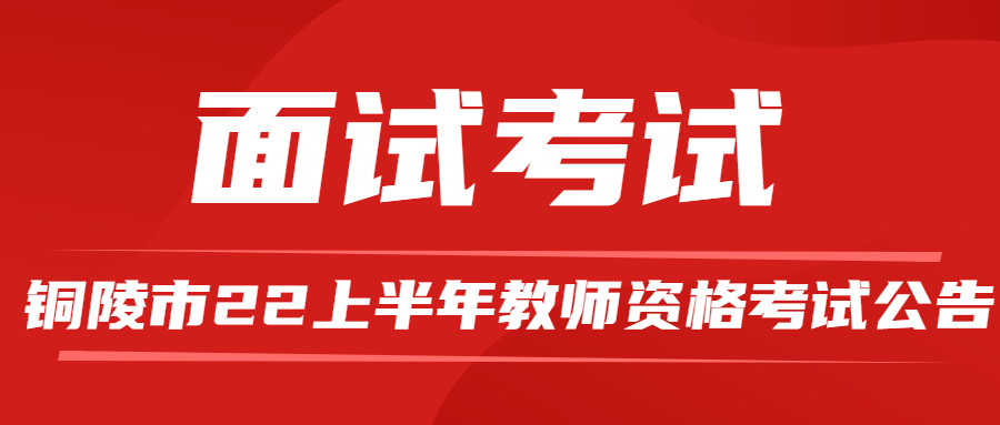 　铜陵市2022年上半年中小学教师资格考试面试公告（适用于通过国考笔试的考生）